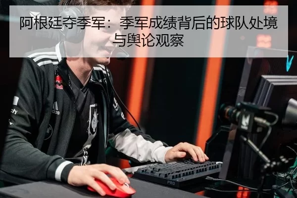 阿根廷夺季军：季军成绩背后的球队处境与舆论观察